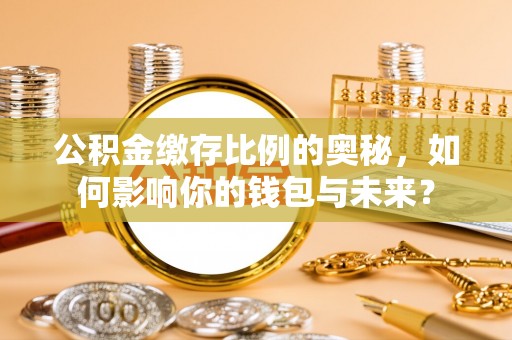 珠海公积金缴存比例的奥秘，如何影响你的钱包与未来？