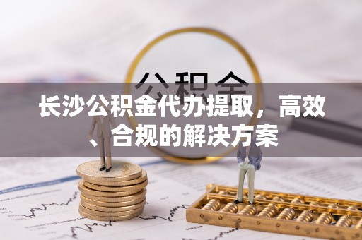 珠海长沙公积金代办提取，高效、合规的解决方案