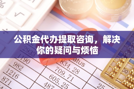 珠海公积金代办提取咨询，解决你的疑问与烦恼