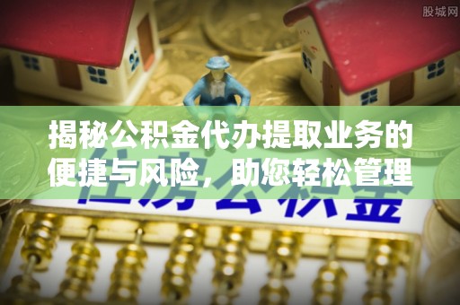 珠海揭秘公积金代办提取业务的便捷与风险，助您轻松管理财务