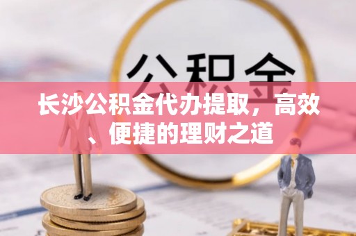 珠海长沙公积金代办提取，高效、便捷的理财之道