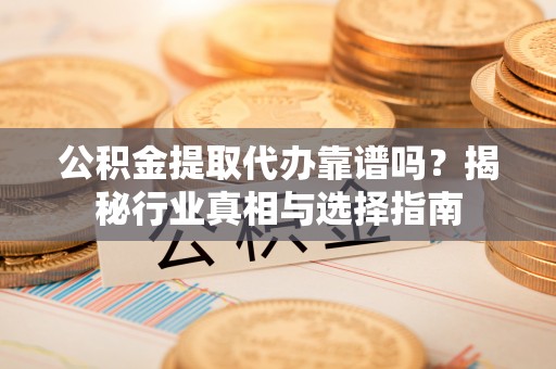 珠海公积金提取代办靠谱吗？揭秘行业真相与选择指南