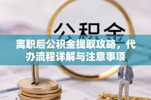 珠海离职后公积金提取攻略，代办流程详解与注意事项