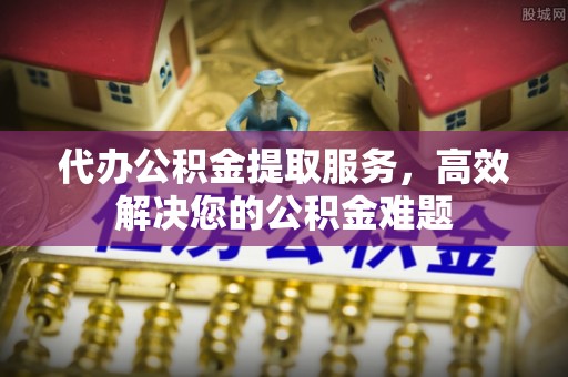 珠海代办公积金提取服务，高效解决您的公积金难题