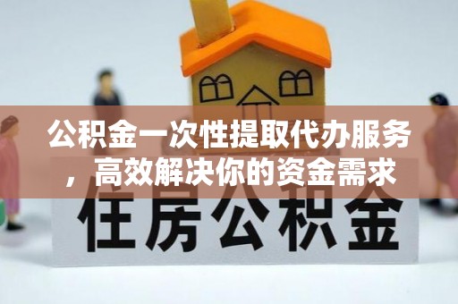 珠海公积金一次性提取代办服务，高效解决你的资金需求