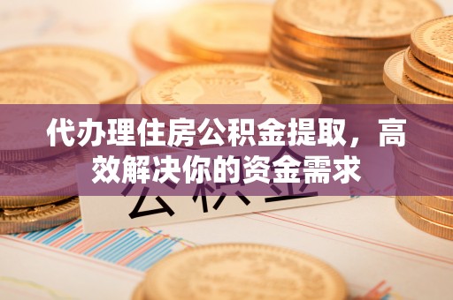 珠海代办理住房公积金提取，高效解决你的资金需求