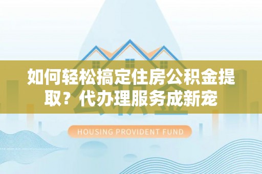珠海如何轻松搞定住房公积金提取？代办理服务成新宠
