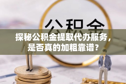 珠海探秘公积金提取代办服务，是否真的加粗靠谱？