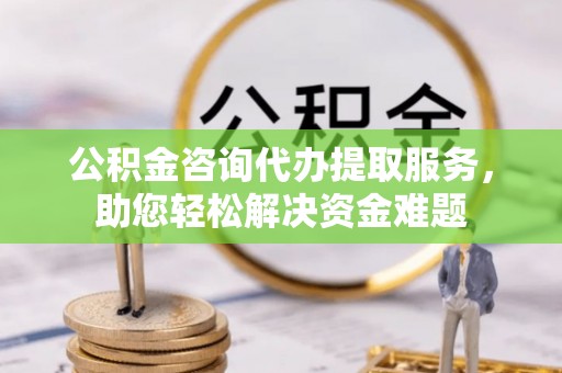 珠海公积金咨询代办提取服务，助您轻松解决资金难题