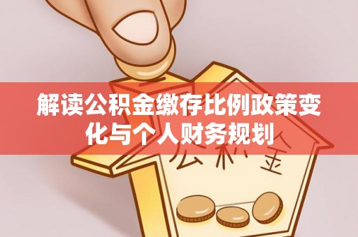 珠海解读公积金缴存比例政策变化与个人财务规划