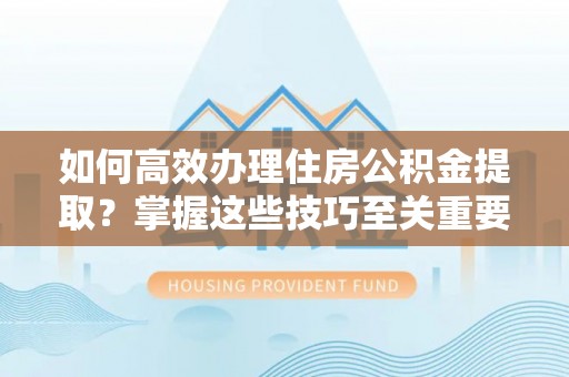 珠海如何高效办理住房公积金提取？掌握这些技巧至关重要