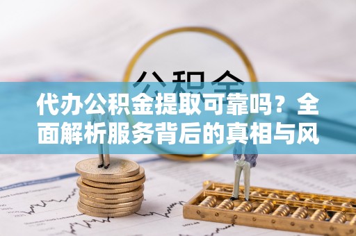 珠海代办公积金提取可靠吗？全面解析服务背后的真相与风险