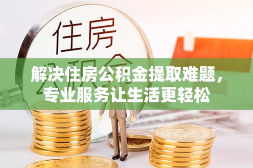 珠海解决住房公积金提取难题，专业服务让生活更轻松
