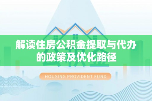 珠海解读住房公积金提取与代办的政策及优化路径