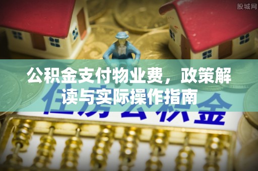 珠海公积金支付物业费，政策解读与实际操作指南