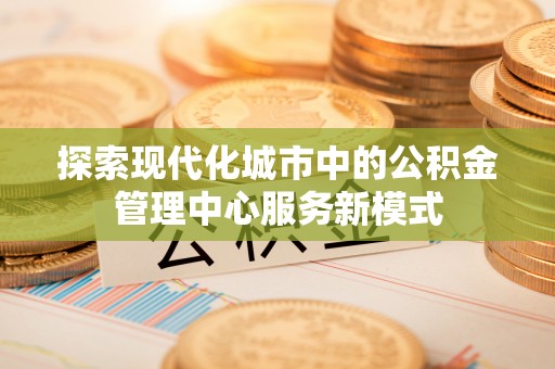 珠海探索现代化城市中的公积金管理中心服务新模式
