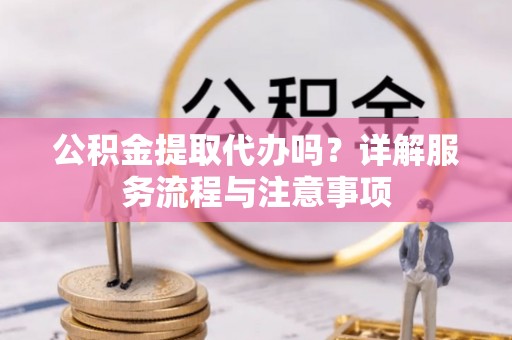 珠海公积金提取代办吗？详解服务流程与注意事项