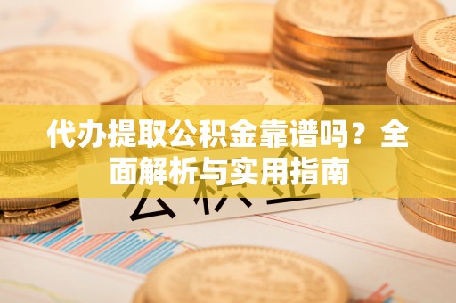 珠海代办提取公积金靠谱吗？全面解析与实用指南