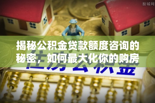 珠海揭秘公积金贷款额度咨询的秘密，如何最大化你的购房资金
