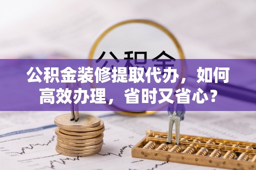 珠海公积金装修提取代办，如何高效办理，省时又省心？