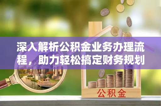 珠海深入解析公积金业务办理流程，助力轻松搞定财务规划