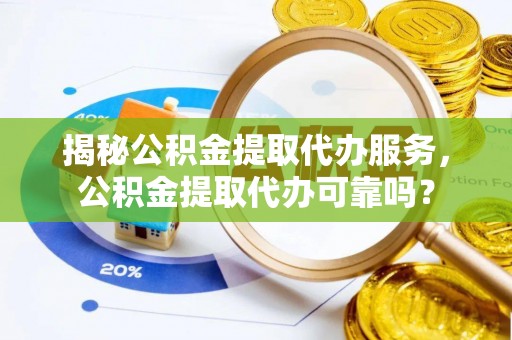 珠海揭秘公积金提取代办服务，公积金提取代办可靠吗？