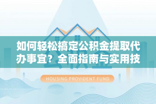 珠海如何轻松搞定公积金提取代办事宜？全面指南与实用技巧
