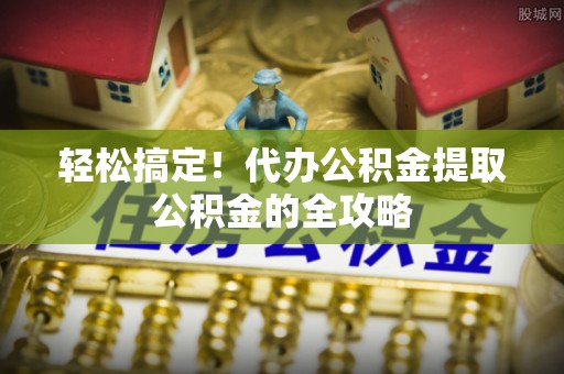 珠海轻松搞定！代办公积金提取公积金的全攻略