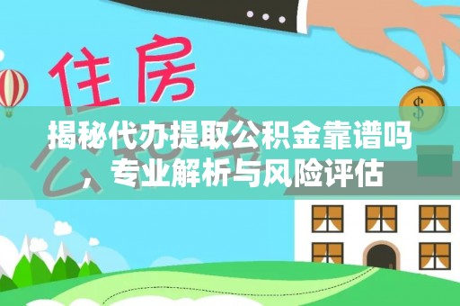 珠海揭秘代办提取公积金靠谱吗，专业解析与风险评估