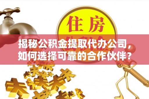 珠海揭秘公积金提取代办公司，如何选择可靠的合作伙伴？