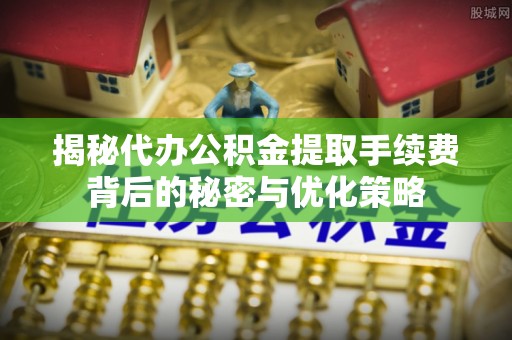 珠海揭秘代办公积金提取手续费背后的秘密与优化策略