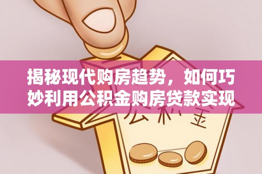 珠海揭秘现代购房趋势，如何巧妙利用公积金购房贷款实现置业梦想