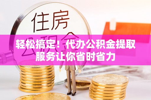 珠海轻松搞定！代办公积金提取服务让你省时省力