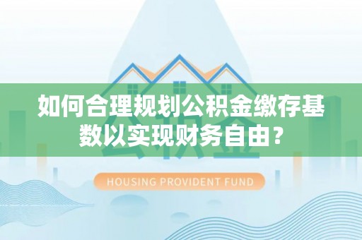 珠海如何合理规划公积金缴存基数以实现财务自由？