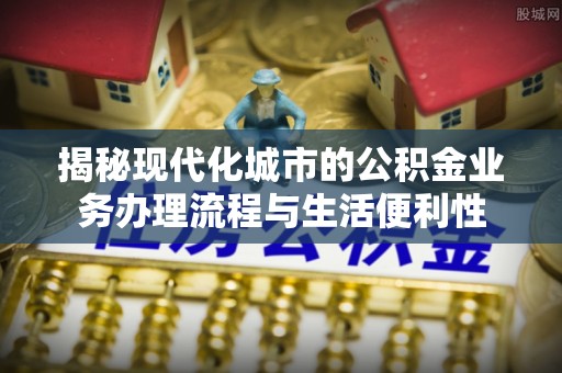 珠海揭秘现代化城市的公积金业务办理流程与生活便利性