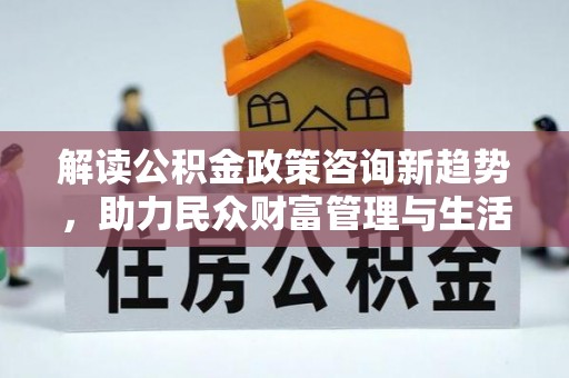 珠海解读公积金政策咨询新趋势，助力民众财富管理与生活规划