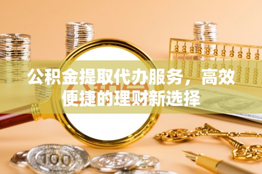 珠海公积金提取代办服务，高效便捷的理财新选择