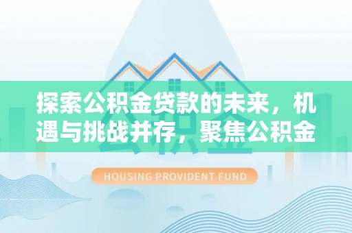 珠海探索公积金贷款的未来，机遇与挑战并存，聚焦公积金贷款风险防控策略