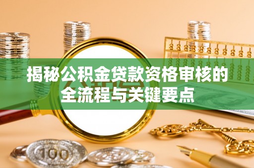 珠海揭秘公积金贷款资格审核的全流程与关键要点