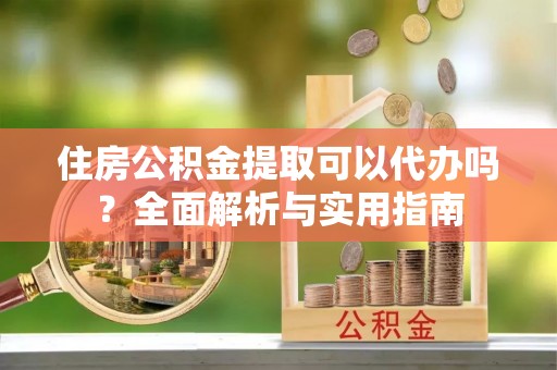 珠海住房公积金提取可以代办吗？全面解析与实用指南