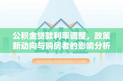 珠海公积金贷款利率调整，政策新动向与购房者的影响分析