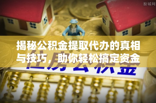 珠海揭秘公积金提取代办的真相与技巧，助你轻松搞定资金流动问题
