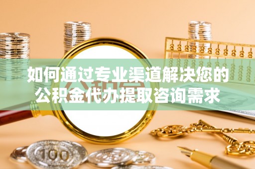 珠海如何通过专业渠道解决您的公积金代办提取咨询需求