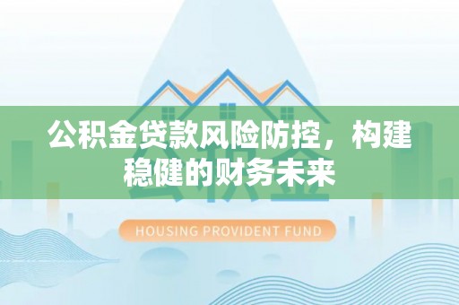 珠海公积金贷款风险防控，构建稳健的财务未来
