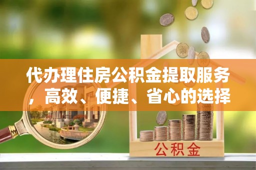 珠海代办理住房公积金提取服务，高效、便捷、省心的选择