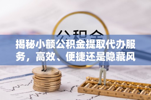 珠海揭秘小额公积金提取代办服务，高效、便捷还是隐藏风险？