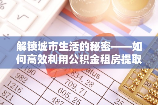 珠海解锁城市生活的秘密——如何高效利用公积金租房提取政策优化居住体验