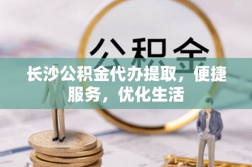 珠海长沙公积金代办提取，便捷服务，优化生活
