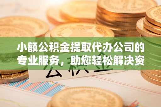 珠海小额公积金提取代办公司的专业服务，助您轻松解决资金难题