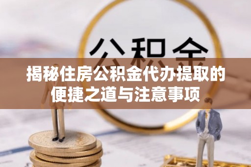 珠海揭秘住房公积金代办提取的便捷之道与注意事项